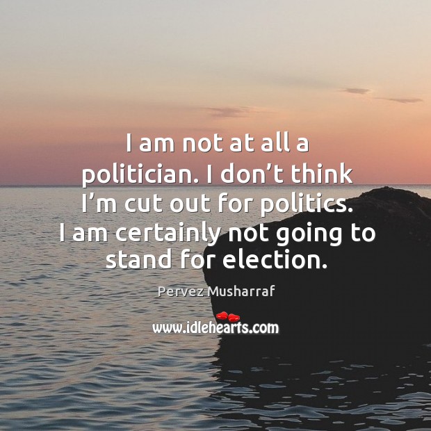 I am not at all a politician. I don’t think I’m cut out for politics. I am certainly not going to stand for election. Image