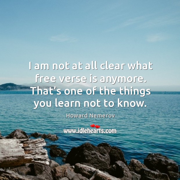 I am not at all clear what free verse is anymore. That’s one of the things you learn not to know. Howard Nemerov Picture Quote