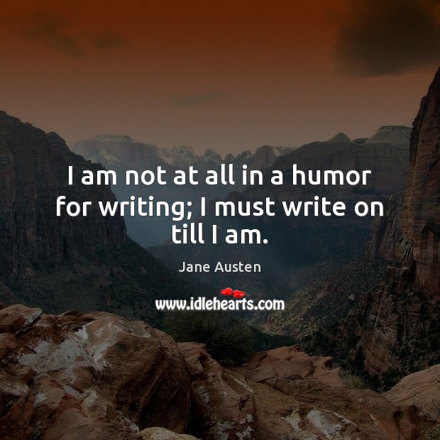 I am not at all in a humor for writing; I must write on till I am. Jane Austen Picture Quote