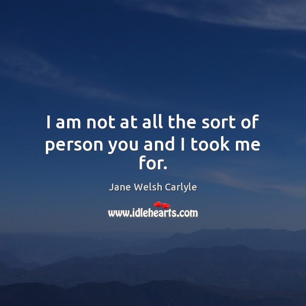 I am not at all the sort of person you and I took me for. Jane Welsh Carlyle Picture Quote