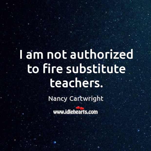 I am not authorized to fire substitute teachers. Nancy Cartwright Picture Quote