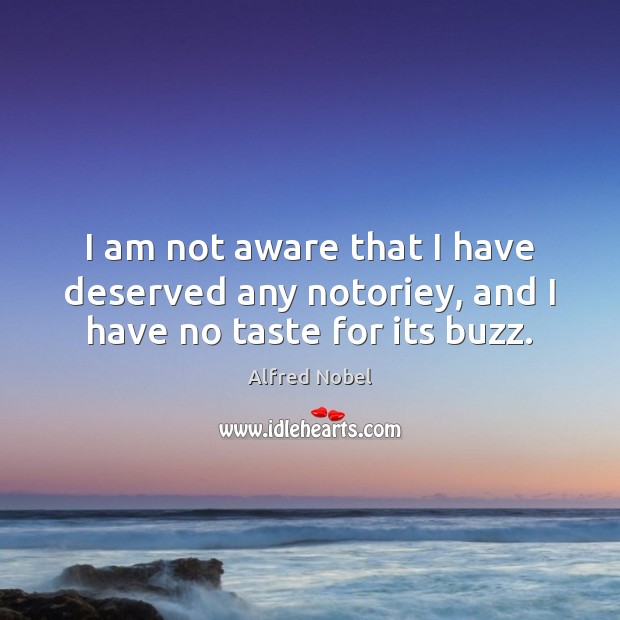 I am not aware that I have deserved any notoriey, and I have no taste for its buzz. Alfred Nobel Picture Quote