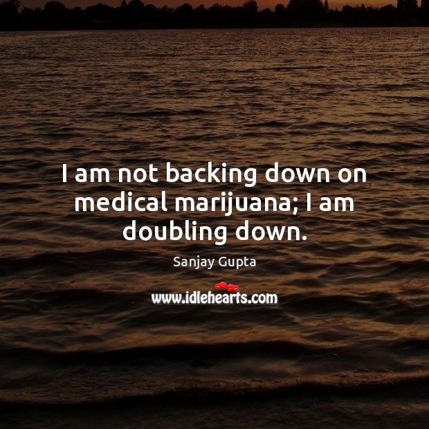 I am not backing down on medical marijuana; I am doubling down. 