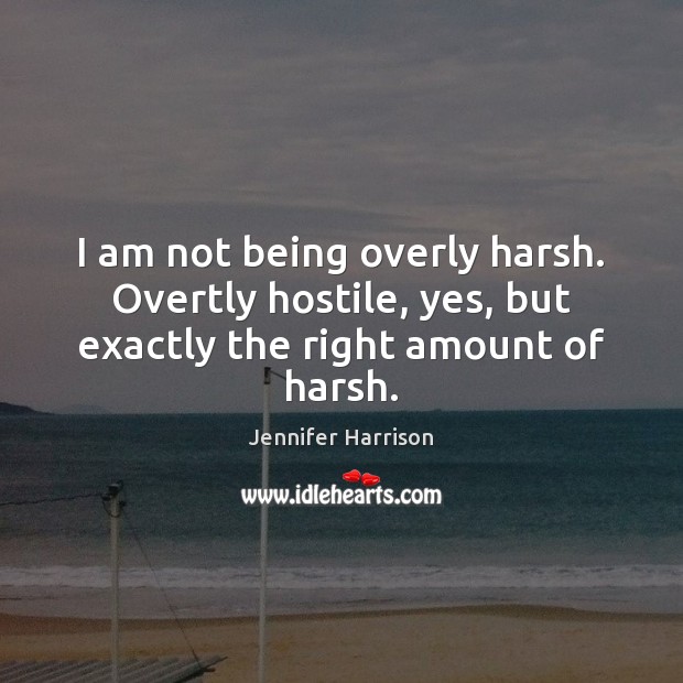 I am not being overly harsh. Overtly hostile, yes, but exactly the right amount of harsh. Jennifer Harrison Picture Quote