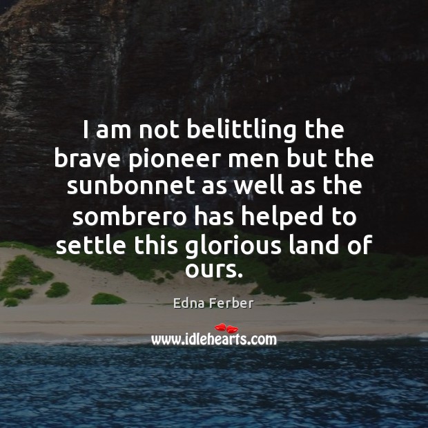 I am not belittling the brave pioneer men but the sunbonnet as Edna Ferber Picture Quote