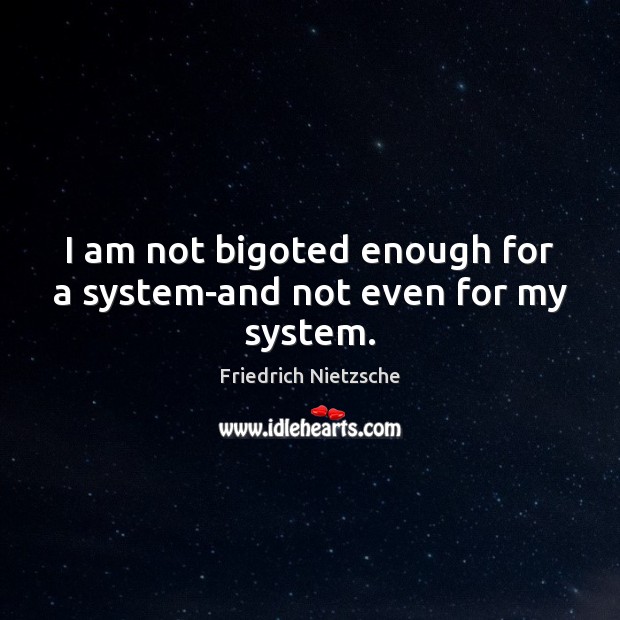 I am not bigoted enough for a system-and not even for my system. Image
