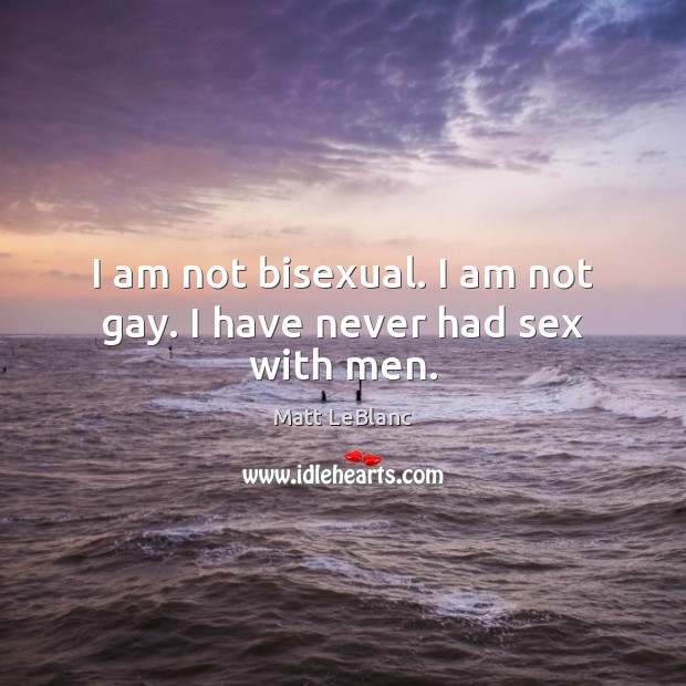 I am not bisexual. I am not gay. I have never had sex with men. Matt LeBlanc Picture Quote