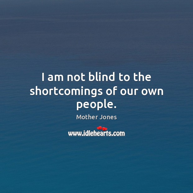 I am not blind to the shortcomings of our own people. Mother Jones Picture Quote