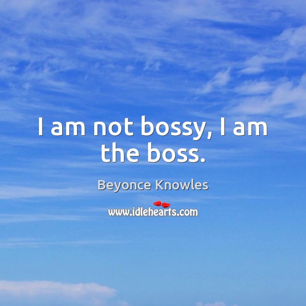 I am not bossy, I am the boss. Beyonce Knowles Picture Quote