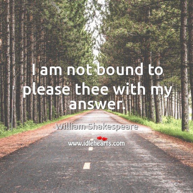 I am not bound to please thee with my answer. William Shakespeare Picture Quote