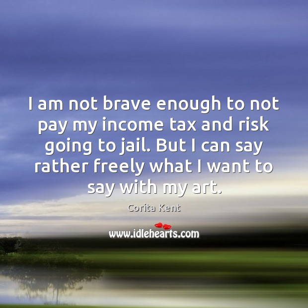I am not brave enough to not pay my income tax and Corita Kent Picture Quote