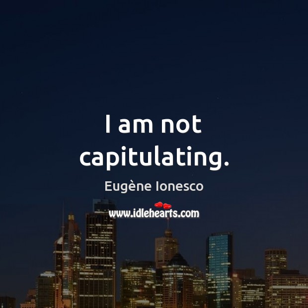 I am not capitulating. Eugène Ionesco Picture Quote