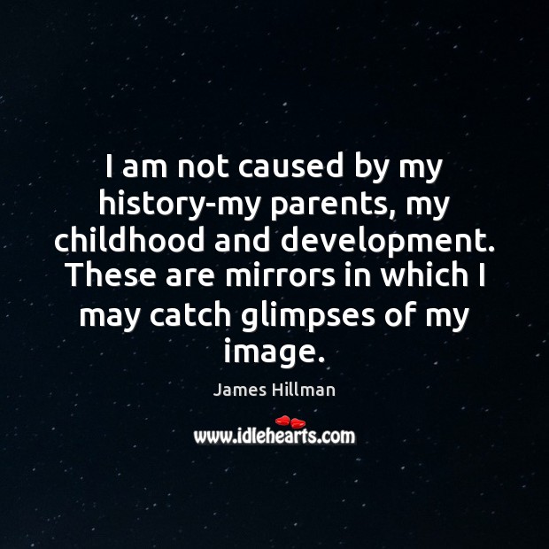 I am not caused by my history-my parents, my childhood and development. James Hillman Picture Quote