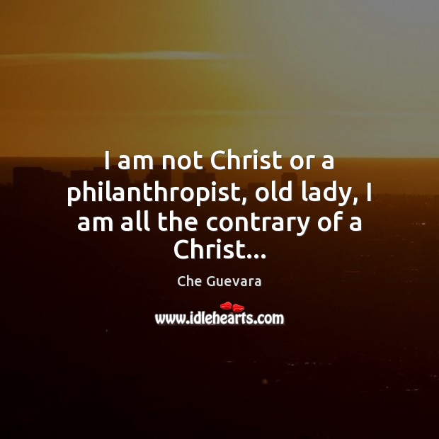 I am not Christ or a philanthropist, old lady, I am all the contrary of a Christ… Che Guevara Picture Quote