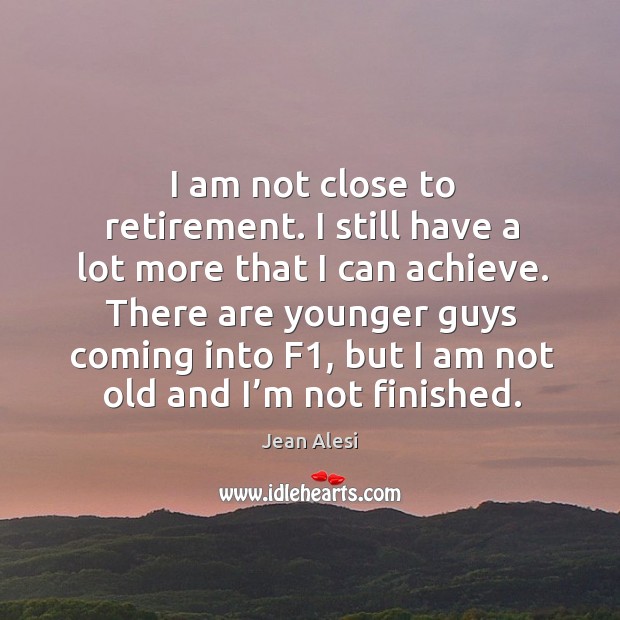 I am not close to retirement. I still have a lot more that I can achieve. Image