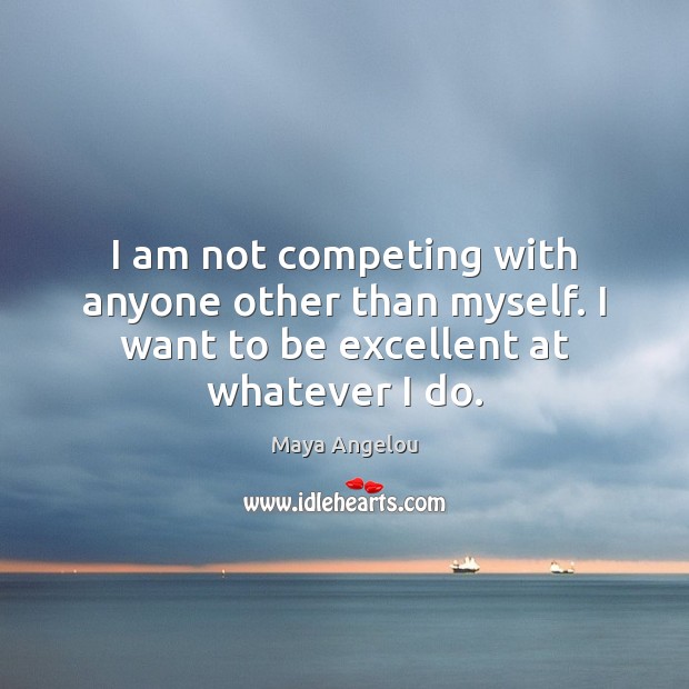 I am not competing with anyone other than myself. I want to be excellent at whatever I do. Maya Angelou Picture Quote