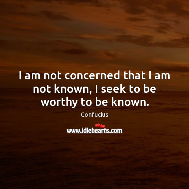 I am not concerned that I am not known, I seek to be worthy to be known. Confucius Picture Quote