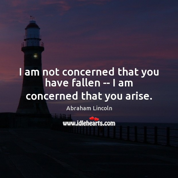 I am not concerned that you have fallen — I am concerned that you arise. Abraham Lincoln Picture Quote