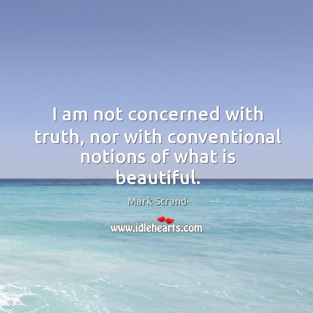 I am not concerned with truth, nor with conventional notions of what is beautiful. Mark Strand Picture Quote