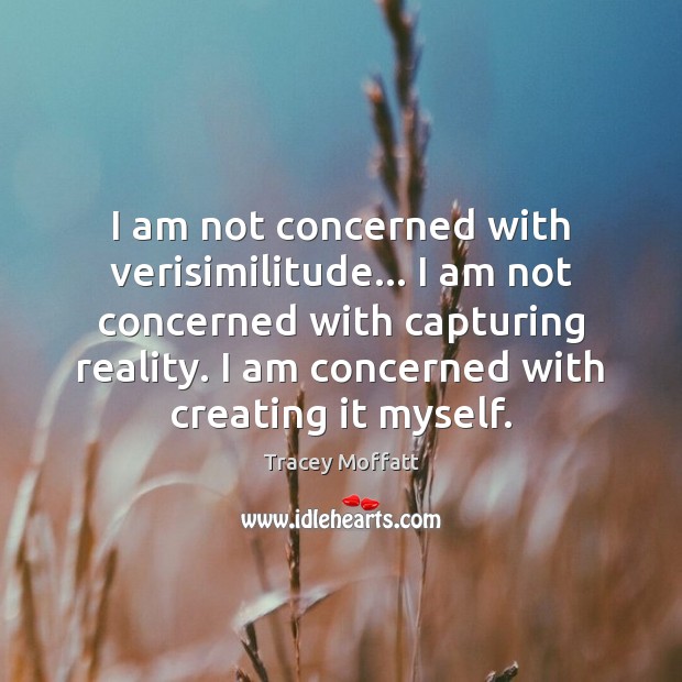 I am not concerned with verisimilitude… I am not concerned with capturing Image