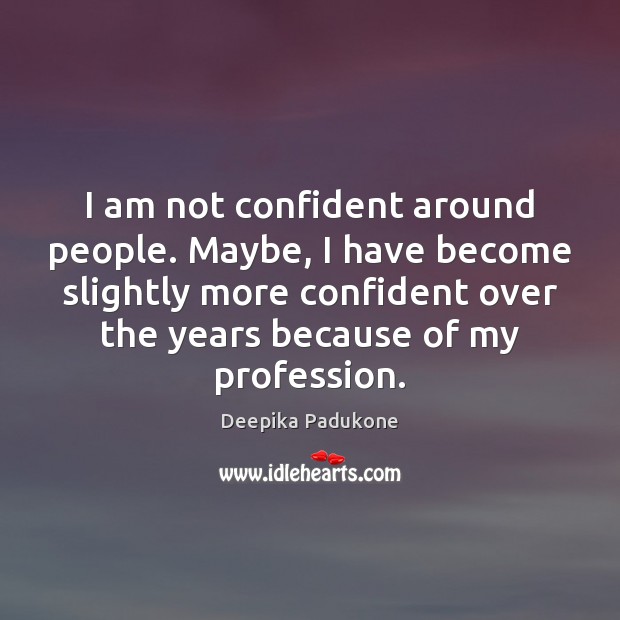 I am not confident around people. Maybe, I have become slightly more Deepika Padukone Picture Quote