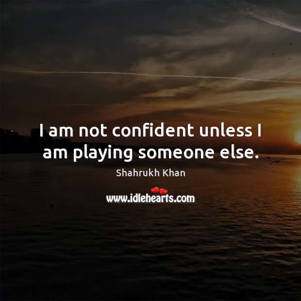 I am not confident unless I am playing someone else. Shahrukh Khan Picture Quote