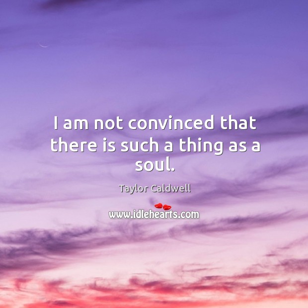 I am not convinced that there is such a thing as a soul. Taylor Caldwell Picture Quote