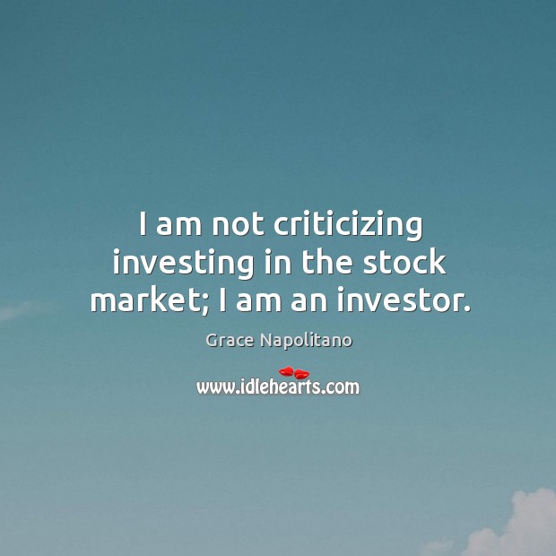 I am not criticizing investing in the stock market; I am an investor. Grace Napolitano Picture Quote