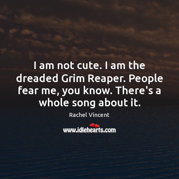 I am not cute. I am the dreaded Grim Reaper. People fear Rachel Vincent Picture Quote