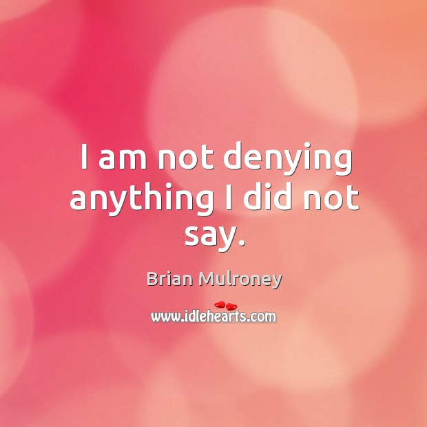 I am not denying anything I did not say. Brian Mulroney Picture Quote