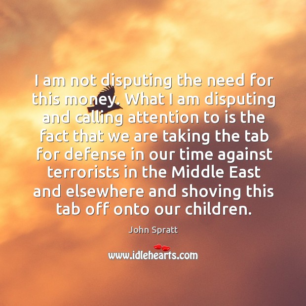 I am not disputing the need for this money. What I am disputing and calling attention to John Spratt Picture Quote