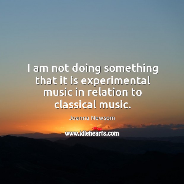 I am not doing something that it is experimental music in relation to classical music. Joanna Newsom Picture Quote