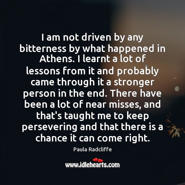 I am not driven by any bitterness by what happened in Athens. Paula Radcliffe Picture Quote
