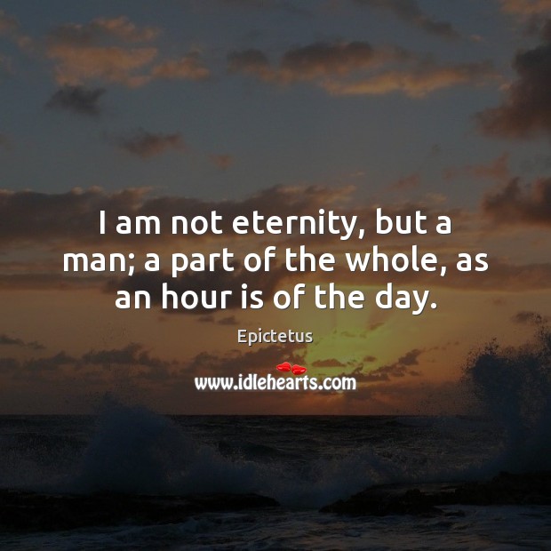 I am not eternity, but a man; a part of the whole, as an hour is of the day. Epictetus Picture Quote