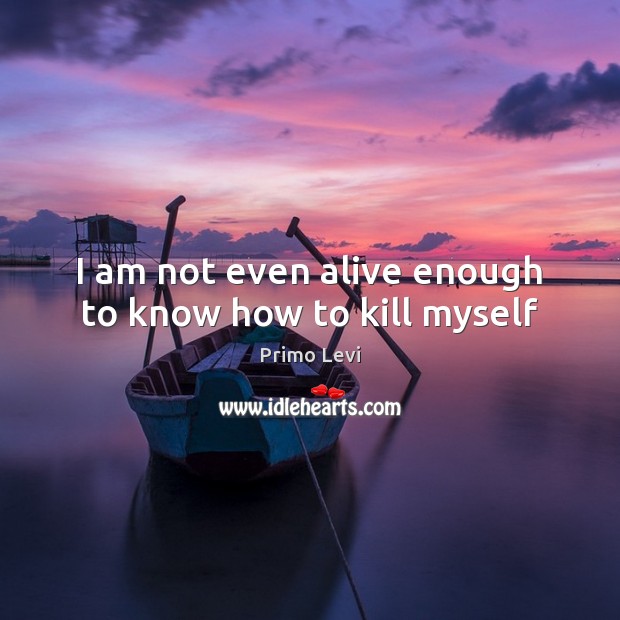 I am not even alive enough to know how to kill myself Primo Levi Picture Quote