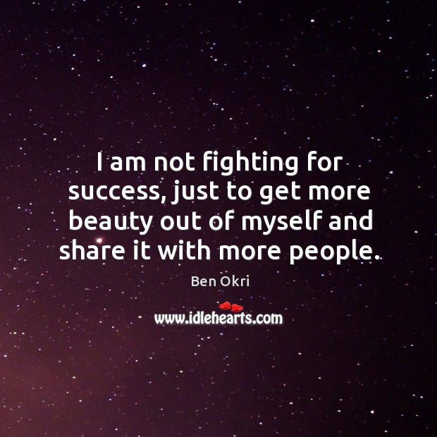 I am not fighting for success, just to get more beauty out Ben Okri Picture Quote