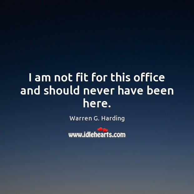 I am not fit for this office and should never have been here. Warren G. Harding Picture Quote