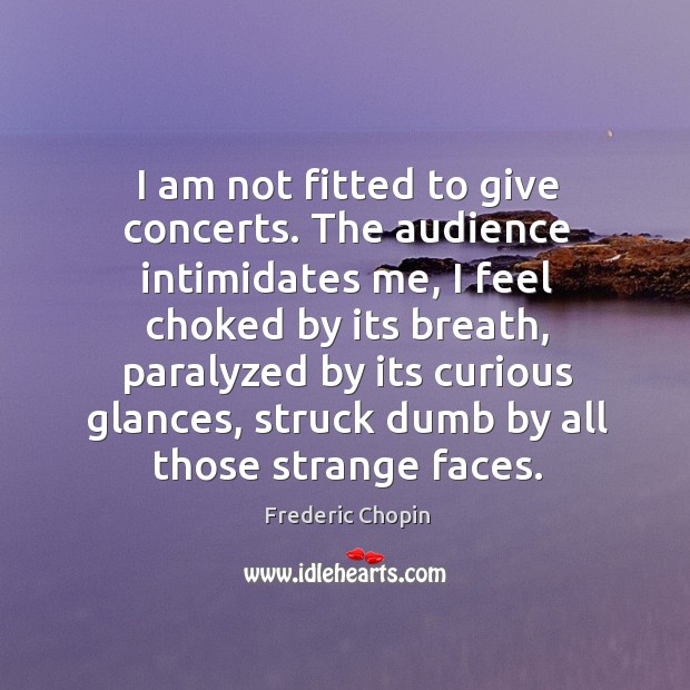 I am not fitted to give concerts. The audience intimidates me, I Frederic Chopin Picture Quote