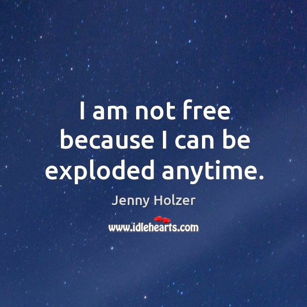 I am not free because I can be exploded anytime. Jenny Holzer Picture Quote
