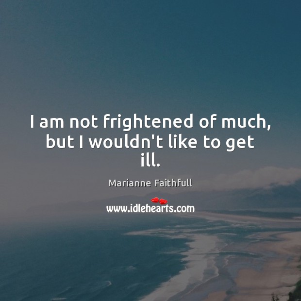I am not frightened of much, but I wouldn’t like to get ill. Marianne Faithfull Picture Quote