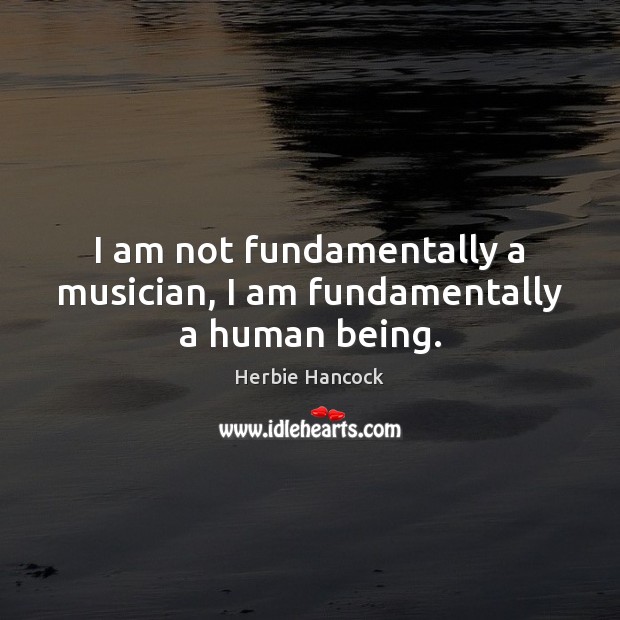 I am not fundamentally a musician, I am fundamentally a human being. Herbie Hancock Picture Quote