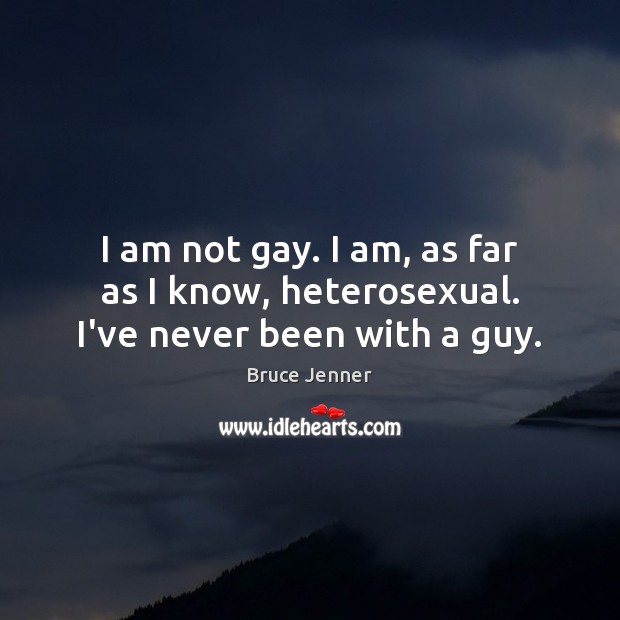 I am not gay. I am, as far as I know, heterosexual. I’ve never been with a guy. Bruce Jenner Picture Quote