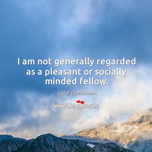 I am not generally regarded as a pleasant or socially minded fellow. Caryl Chessman Picture Quote