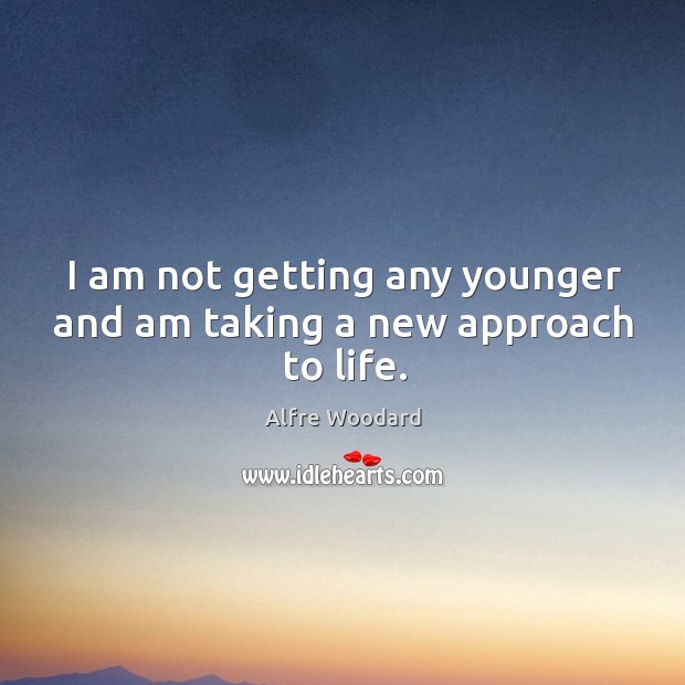 I am not getting any younger and am taking a new approach to life. Alfre Woodard Picture Quote