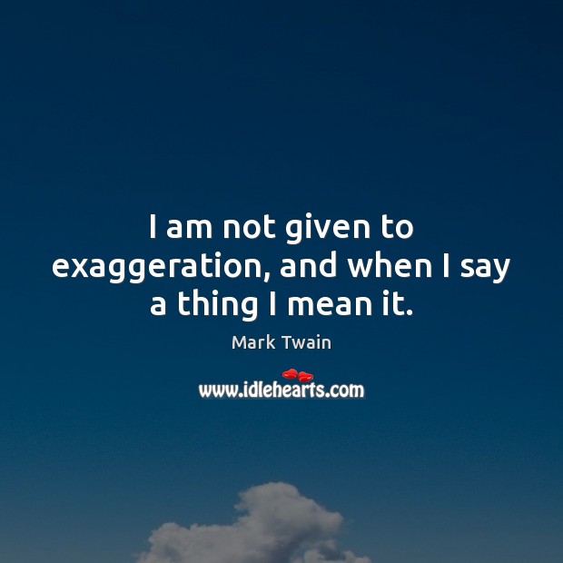 I am not given to exaggeration, and when I say a thing I mean it. Mark Twain Picture Quote