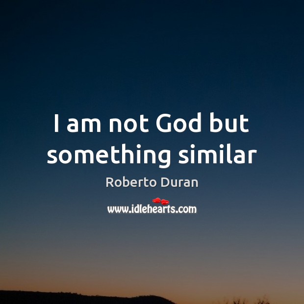 I am not God but something similar Roberto Duran Picture Quote