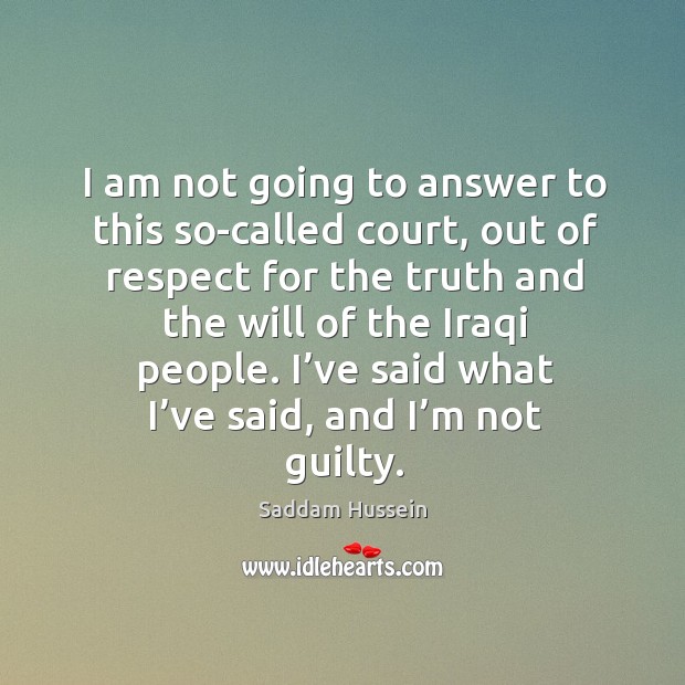 I am not going to answer to this so-called court, out of respect for the truth and the will of the iraqi people. Respect Quotes Image