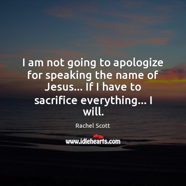 I am not going to apologize for speaking the name of Jesus… Rachel Scott Picture Quote