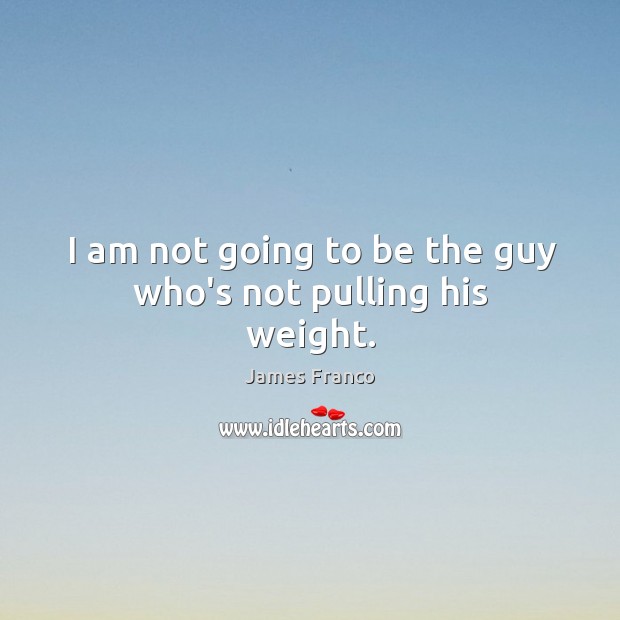 I am not going to be the guy who’s not pulling his weight. Image