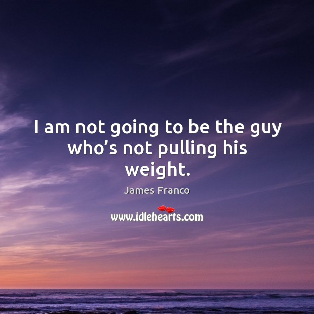 I am not going to be the guy who’s not pulling his weight. James Franco Picture Quote